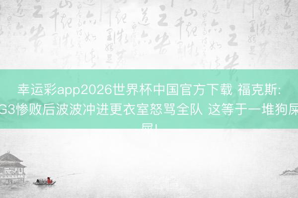 幸运彩app2026世界杯中国官方下载 福克斯: G3惨败后波波冲进更衣室怒骂全队 这等于一堆狗屎!