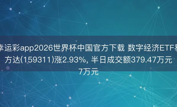 幸运彩app2026世界杯中国官方下载 数字经济ETF易方达(159311)涨2.93%， 半日成交额379.47万元