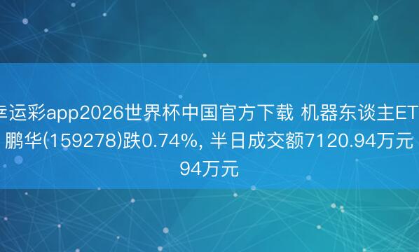 幸运彩app2026世界杯中国官方下载 机器东谈主ETF鹏华(159278)跌0.74%， 半日成交额7120.94万元