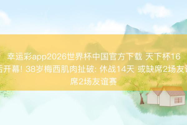 幸运彩app2026世界杯中国官方下载 天下杯16天后开幕! 38岁梅西肌肉扯破: 休战14天 或缺席2场友谊赛