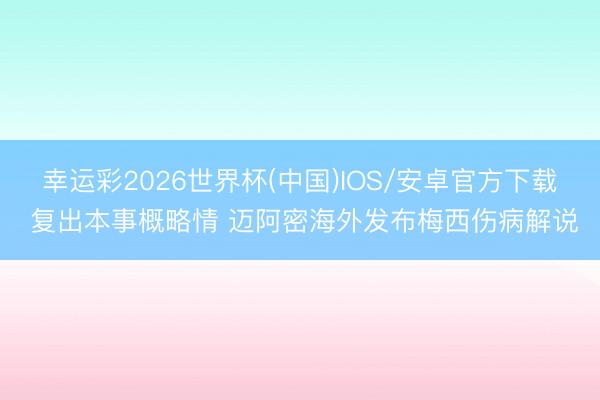 幸运彩2026世界杯(中国)IOS/安卓官方下载 复出本事概略情 迈阿密海外发布梅西伤病解说