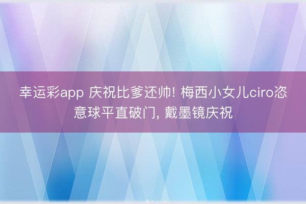 幸运彩app 庆祝比爹还帅! 梅西小女儿ciro恣意球平直破门， 戴墨镜庆祝
