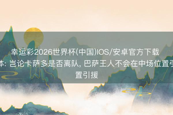 幸运彩2026世界杯(中国)IOS/安卓官方下载 每体: 岂论卡萨多是否离队, 巴萨王人不会在中场位置引援