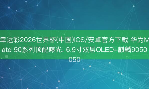 幸运彩2026世界杯(中国)IOS/安卓官方下载 华为Mate 90系列顶配曝光: 6.9寸双层OLED+麒麟9050
