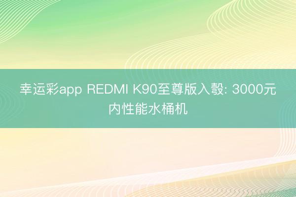 幸运彩app REDMI K90至尊版入彀: 3000元内性能水桶机