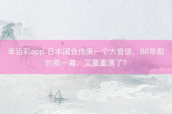 幸运彩app 日本国会传来一个大音信，86年前的那一幕，又要重演了？