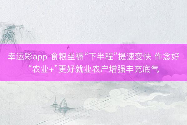 幸运彩app 食粮坐褥“下半程”提速变快 作念好“农业+”更好就业农户增强丰充底气