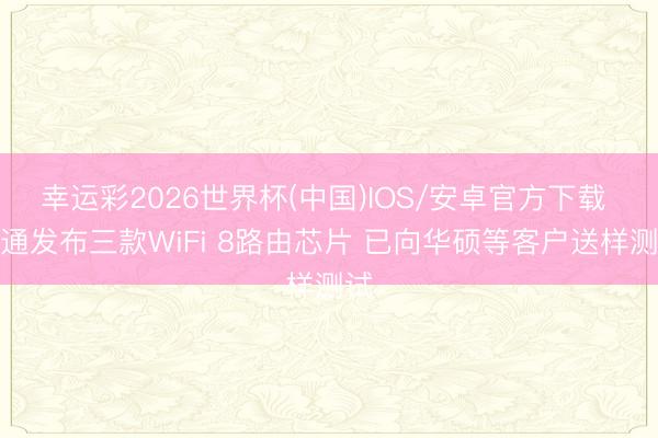 幸运彩2026世界杯(中国)IOS/安卓官方下载 博通发布三款WiFi 8路由芯片 已向华硕等客户送样测试