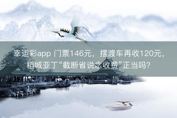 幸运彩app 门票146元，摆渡车再收120元，稻城亚丁“截断省说念收费”正当吗？