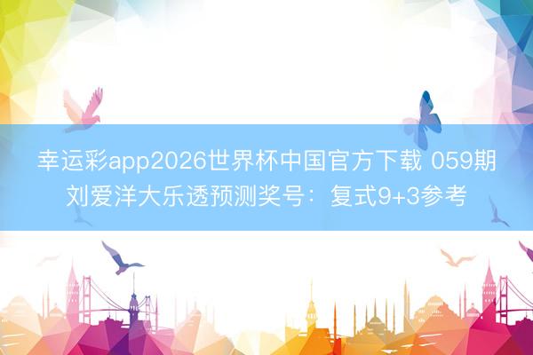 幸运彩app2026世界杯中国官方下载 059期刘爱洋大乐透预测奖号：复式9+3参考