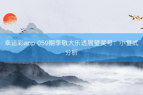 幸运彩app 059期李敬大乐透展望奖号：小复式分析