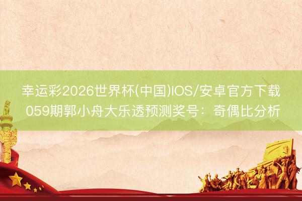 幸运彩2026世界杯(中国)IOS/安卓官方下载 059期郭小舟大乐透预测奖号：奇偶比分析