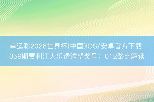 幸运彩2026世界杯(中国)IOS/安卓官方下载 059期贾利江大乐透瞻望奖号：012路比解读