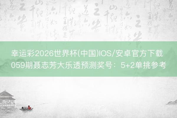 幸运彩2026世界杯(中国)IOS/安卓官方下载 059期聂志芳大乐透预测奖号:5+2单挑参考