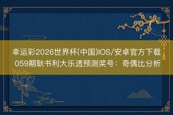幸运彩2026世界杯(中国)IOS/安卓官方下载 059期耿书利大乐透预测奖号：奇偶比分析