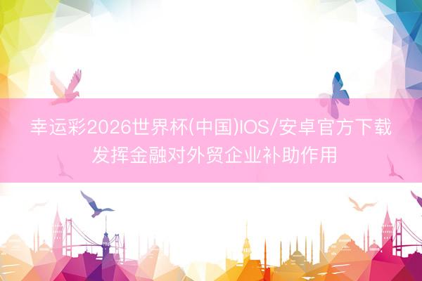 幸运彩2026世界杯(中国)IOS/安卓官方下载 发挥金融对外贸企业补助作用