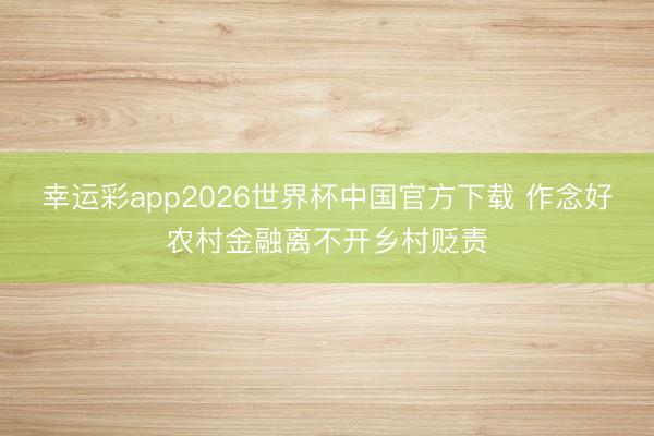 幸运彩app2026世界杯中国官方下载 作念好农村金融离不开乡村贬责