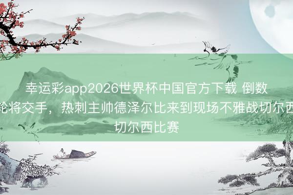 幸运彩app2026世界杯中国官方下载 倒数第二轮将交手，热刺主帅德泽尔比来到现场不雅战切尔西比赛