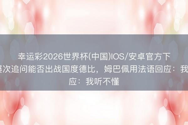幸运彩2026世界杯(中国)IOS/安卓官方下载 被屡次追问能否出战国度德比，姆巴佩用法语回应：我听不懂