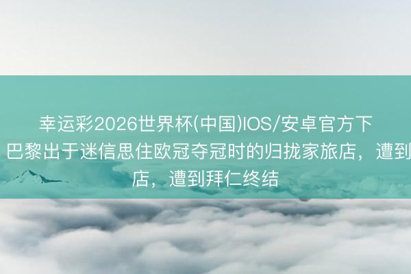 幸运彩2026世界杯(中国)IOS/安卓官方下载 队报：巴黎出于迷信思住欧冠夺冠时的归拢家旅店，遭到拜仁终结