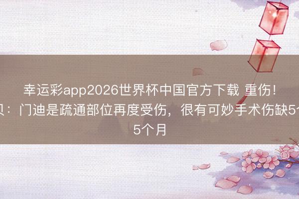 幸运彩app2026世界杯中国官方下载 重伤！科贝：门迪是疏通部位再度受伤，很有可妙手术伤缺5个月