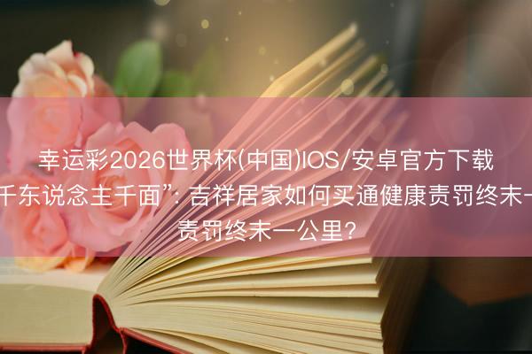 幸运彩2026世界杯(中国)IOS/安卓官方下载 破题“千东说念主千面”: 吉祥居家如何买通健康责罚终末一公里?