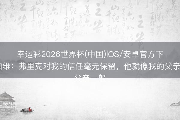 幸运彩2026世界杯(中国)IOS/安卓官方下载 加维:弗里克对我的信任毫无保留,他就像我的父亲一般