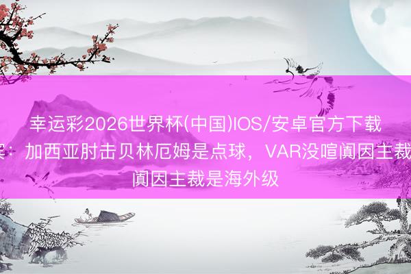 幸运彩2026世界杯(中国)IOS/安卓官方下载 科贝嘉宾：加西亚肘击贝林厄姆是点球，VAR没喧阗因主裁是海外级