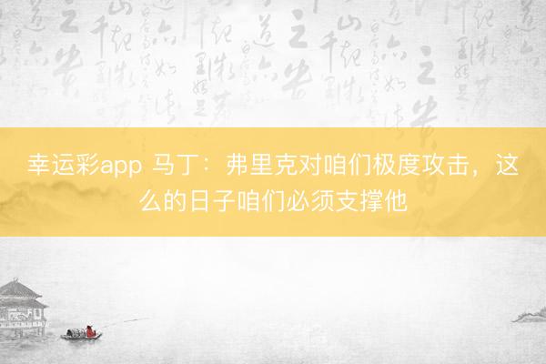 幸运彩app 马丁:弗里克对咱们极度攻击,这么的日子咱们必须支撑他