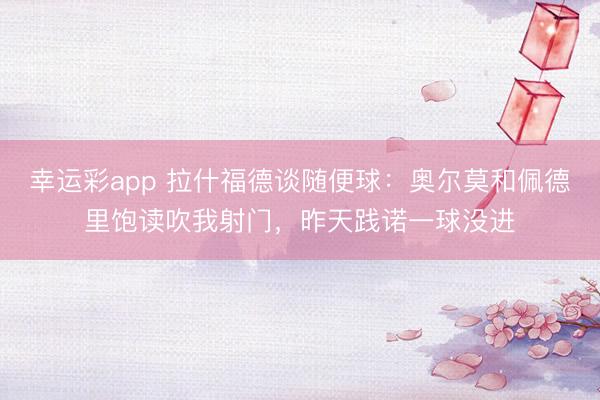 幸运彩app 拉什福德谈随便球：奥尔莫和佩德里饱读吹我射门，昨天践诺一球没进