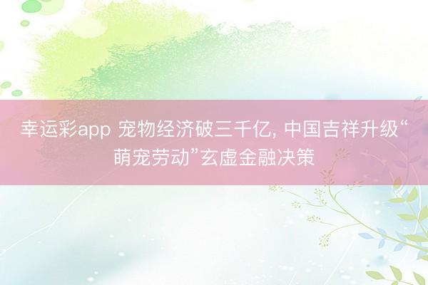 幸运彩app 宠物经济破三千亿, 中国吉祥升级“萌宠劳动”玄虚金融决策