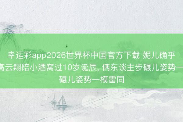 幸运彩app2026世界杯中国官方下载 妮儿确乎像爹! 高云翔陪小酒窝过10岁诞辰, 俩东谈主步碾儿姿势一模雷同