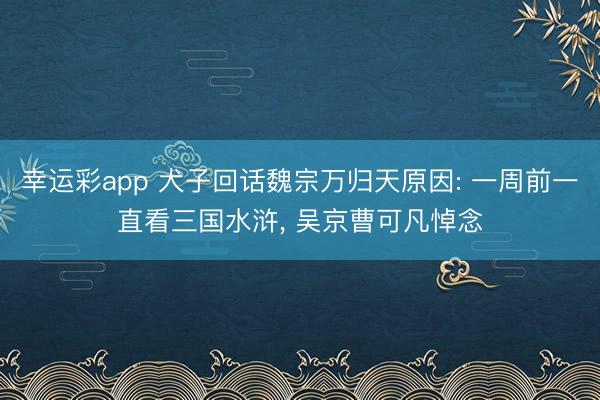 幸运彩app 犬子回话魏宗万归天原因: 一周前一直看三国水浒, 吴京曹可凡悼念