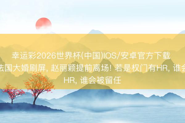 幸运彩2026世界杯(中国)IOS/安卓官方下载 奚梦瑶法国大婚刷屏， 赵丽颖提前离场! 若是权门有HR， 谁会被留任
