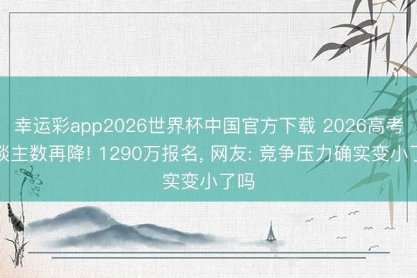 幸运彩app2026世界杯中国官方下载 2026高考东谈主数再降! 1290万报名， 网友: 竞争压力确实变小了吗