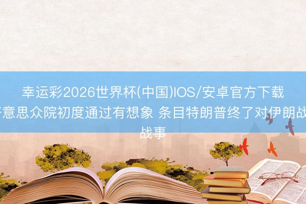 幸运彩2026世界杯(中国)IOS/安卓官方下载 好意思众院初度通过有想象 条目特朗普终了对伊朗战事