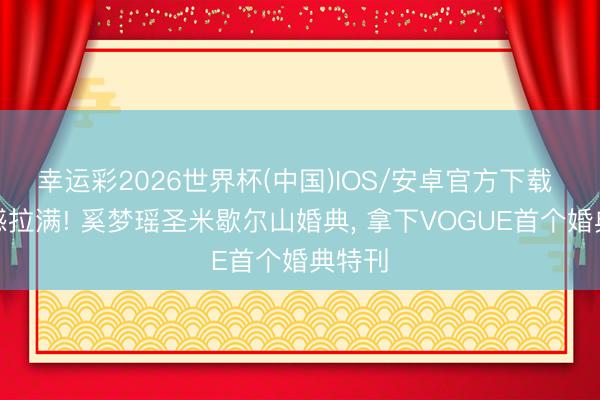 幸运彩2026世界杯(中国)IOS/安卓官方下载 氛围感拉满! 奚梦瑶圣米歇尔山婚典, 拿下VOGUE首个婚典特刊