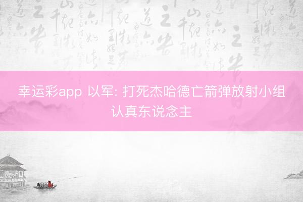 幸运彩app 以军: 打死杰哈德亡箭弹放射小组认真东说念主