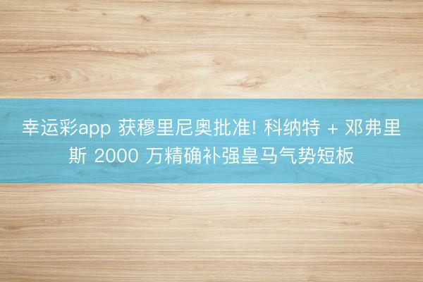 幸运彩app 获穆里尼奥批准! 科纳特 + 邓弗里斯 2000 万精确补强皇马气势短板