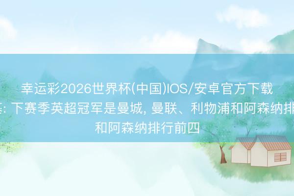 幸运彩2026世界杯(中国)IOS/安卓官方下载 赫斯基: 下赛季英超冠军是曼城， 曼联、利物浦和阿森纳排行前四