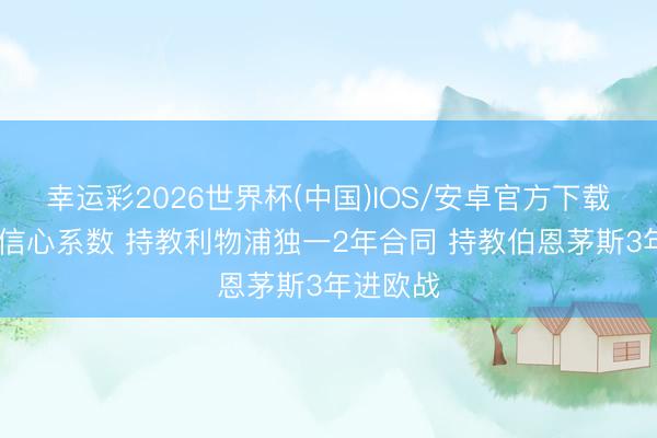 幸运彩2026世界杯(中国)IOS/安卓官方下载 伊劳拉信心系数 持教利物浦独一2年合同 持教伯恩茅斯3年进欧战