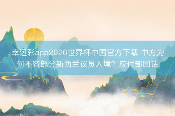 幸运彩app2026世界杯中国官方下载 中方为何不容部分新西兰议员入境?应付部回话