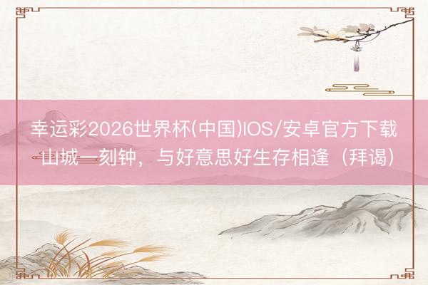 幸运彩2026世界杯(中国)IOS/安卓官方下载 山城一刻钟,与好意思好生存相逢(拜谒)