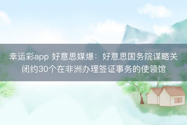 幸运彩app 好意思媒爆：好意思国务院谋略关闭约30个在非洲办理签证事务的使领馆