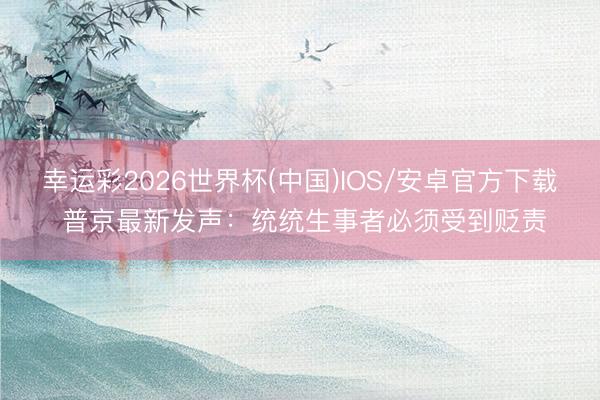 幸运彩2026世界杯(中国)IOS/安卓官方下载 普京最新发声：统统生事者必须受到贬责