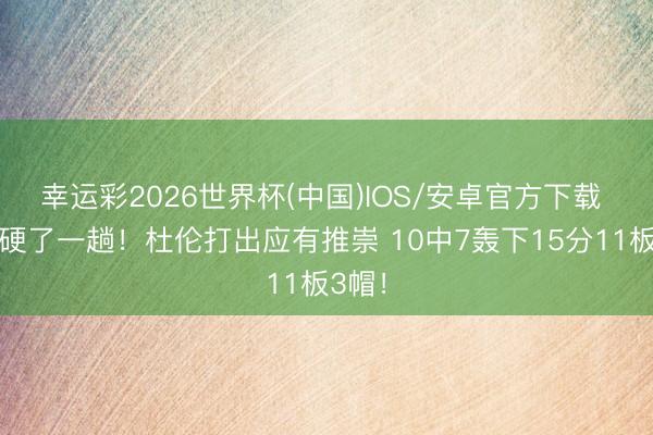 幸运彩2026世界杯(中国)IOS/安卓官方下载 终于硬了一趟！杜伦打出应有推崇 10中7轰下15分11板3帽！