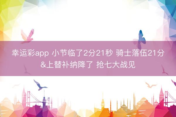 幸运彩app 小节临了2分21秒 骑士落伍21分&上替补纳降了 抢七大战见