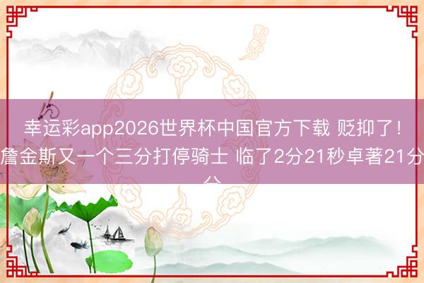 幸运彩app2026世界杯中国官方下载 贬抑了！詹金斯又一个三分打停骑士 临了2分21秒卓著21分