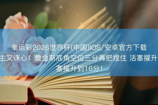 幸运彩2026世界杯(中国)IOS/安卓官方下载 杀东谈主又诛心！詹金斯底角空位三分再把捏住 活塞擢升到16分！