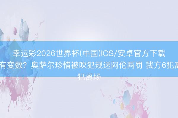 幸运彩2026世界杯(中国)IOS/安卓官方下载 还有变数？奥萨尔珍惜被吹犯规送阿伦两罚 我方6犯离场